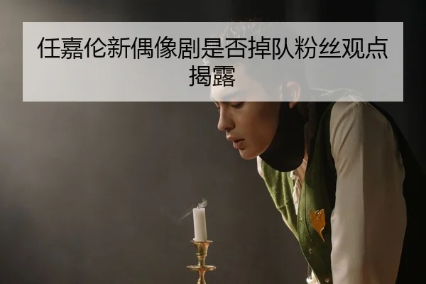 任嘉伦新偶像剧是否掉队粉丝观点揭露