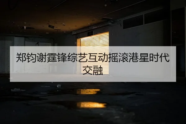 郑钧谢霆锋综艺互动摇滚港星时代交融